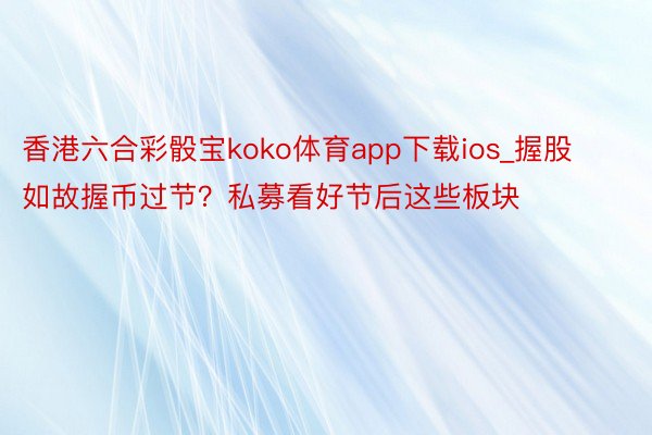 香港六合彩骰宝koko体育app下载ios_握股如故握币过节？私募看好节后这些板块