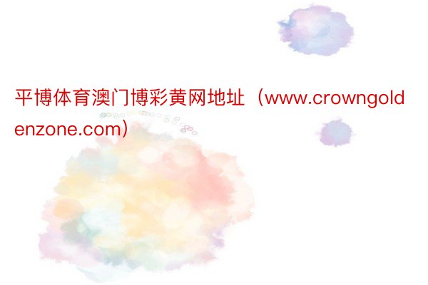 平博体育澳门博彩黄网地址（www.crowngoldenzone.com）