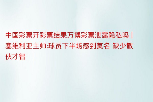 中国彩票开彩票结果万博彩票泄露隐私吗 | 塞维利亚主帅:球员下半场感到莫名 缺少散伙才智