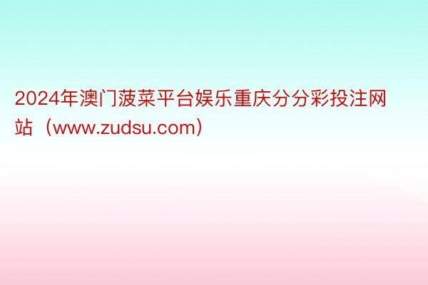 2024年澳门菠菜平台娱乐重庆分分彩投注网站（www.zudsu.com）
