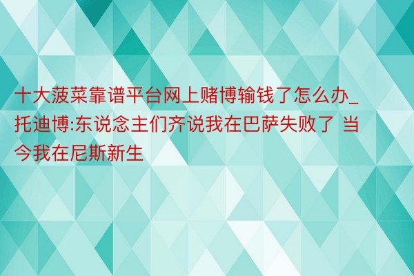 十大菠菜靠谱平台网上赌博输钱了怎么办_托迪博:东说念主们齐说我在巴萨失败了 当今我在尼斯新生